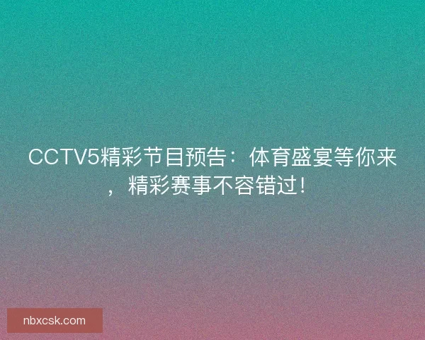 CCTV5精彩节目预告：体育盛宴等你来，精彩赛事不容错过！