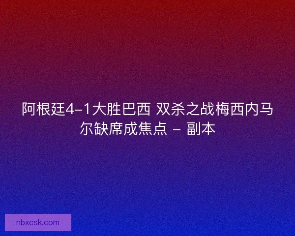 阿根廷4-1大胜巴西 双杀之战梅西内马尔缺席成焦点 - 副本