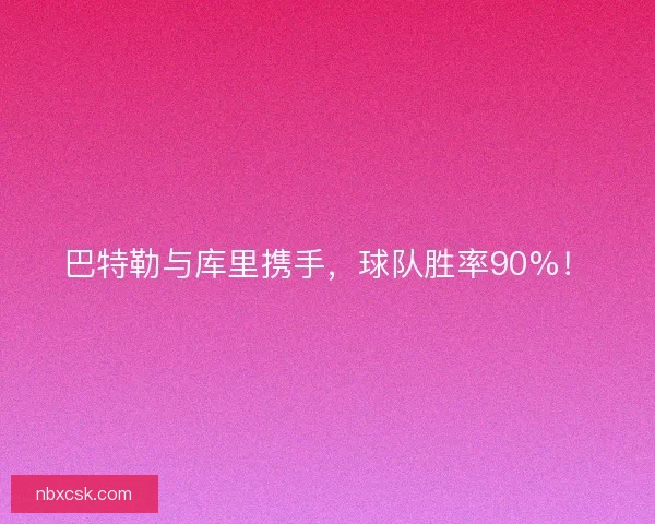 巴特勒与库里携手,球队胜率90%! 巴特勒与库里携手,球队胜率90%!