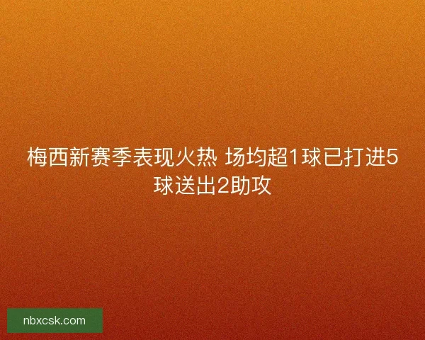 梅西新赛季表现火热 场均超1球已打进5球送出2助攻 梅西新赛季表现火热 场均超1球已打进5球送出2助攻