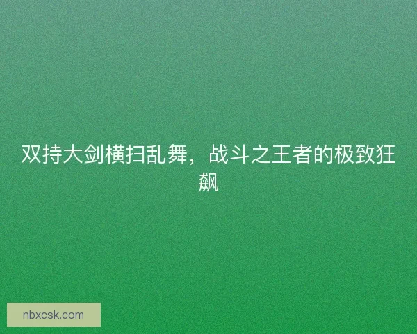 双持大剑横扫乱舞，战斗之王者的极致狂飙