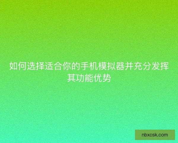 如何选择适合你的手机模拟器并充分发挥其功能优势