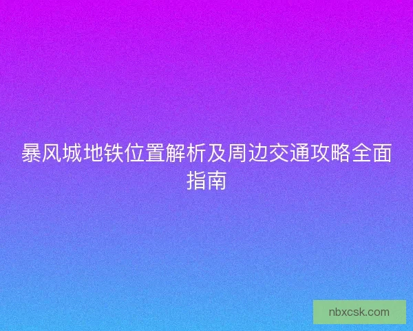 暴风城地铁位置解析及周边交通攻略全面指南 暴风城地铁位置解析及周边交通攻略全面指南