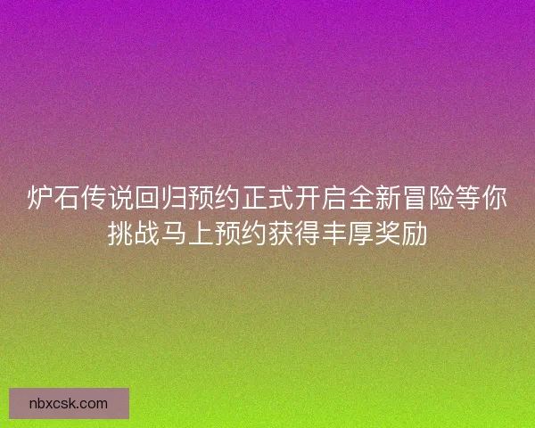 炉石传说回归预约正式开启全新冒险等你挑战马上预约获得丰厚奖励