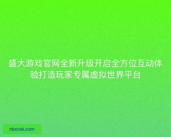 盛大游戏官网全新升级开启全方位互动体验打造玩家专属虚拟世界平台
