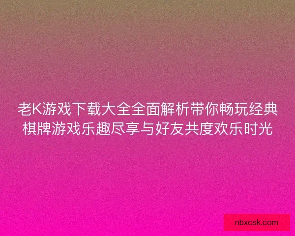 老K游戏下载大全全面解析带你畅玩经典棋牌游戏乐趣尽享与好友共度欢乐时光