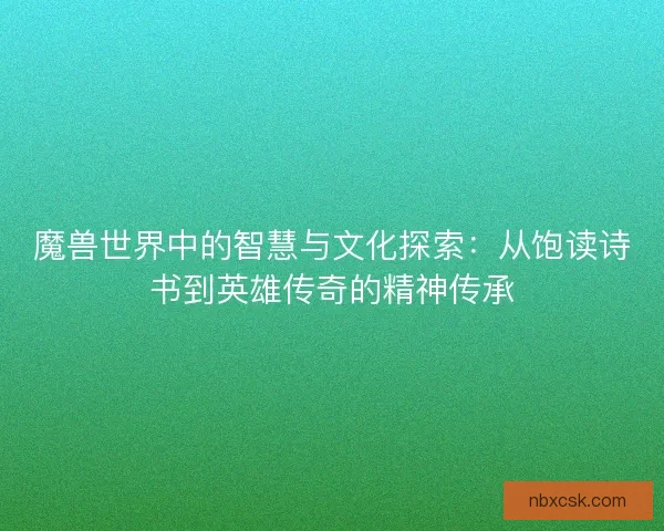 魔兽世界中的智慧与文化探索：从饱读诗书到英雄传奇的精神传承