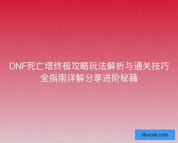 DNF死亡塔终极攻略玩法解析与通关技巧全指南详解分享进阶秘籍