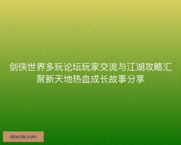 剑侠世界多玩论坛玩家交流与江湖攻略汇聚新天地热血成长故事分享