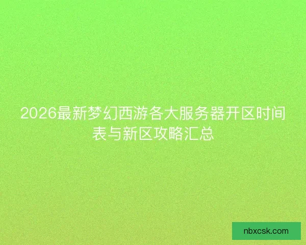 2026最新梦幻西游各大服务器开区时间表与新区攻略汇总