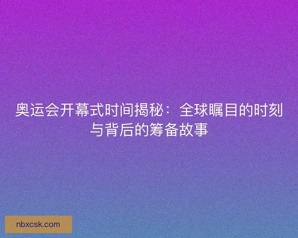 奥运会开幕式时间揭秘：全球瞩目的时刻与背后的筹备故事