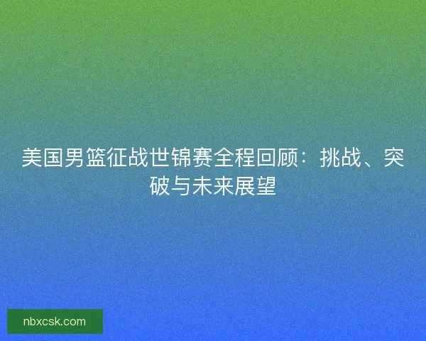 美国男篮征战世锦赛全程回顾：挑战、突破与未来展望