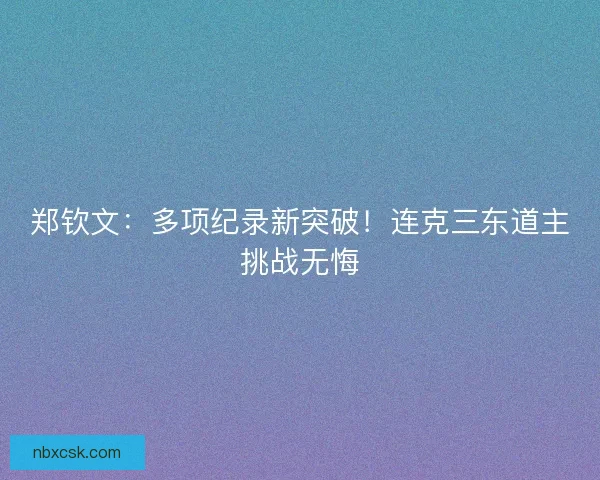 郑钦文:多项纪录新突破!连克三东道主挑战无悔 郑钦文:多项纪录新突破!连克三东道主挑战无悔