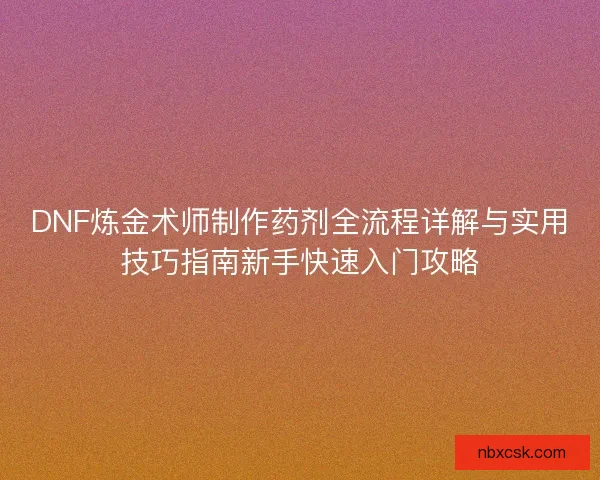 DNF炼金术师制作药剂全流程详解与实用技巧指南新手快速入门攻略 DNF炼金术师制作药剂全流程详解与实用技巧指南新手快速入门攻略
