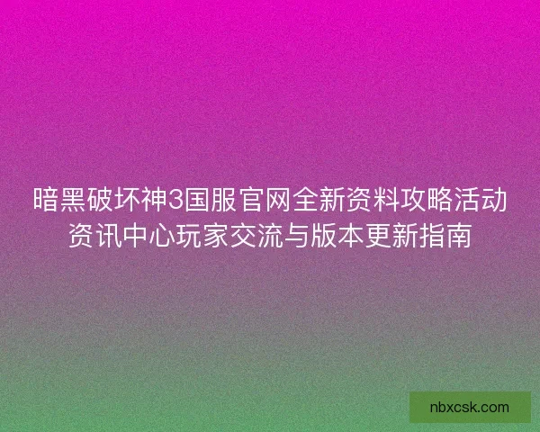 暗黑破坏神3国服官网全新资料攻略活动资讯中心玩家交流与版本更新指南
