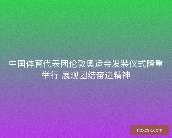中国体育代表团伦敦奥运会发装仪式隆重举行 展现团结奋进精神