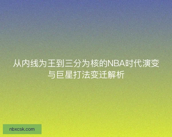 从内线为王到三分为核的NBA时代演变与巨星打法变迁解析