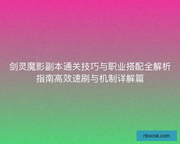 剑灵魔影副本通关技巧与职业搭配全解析指南高效速刷与机制详解篇