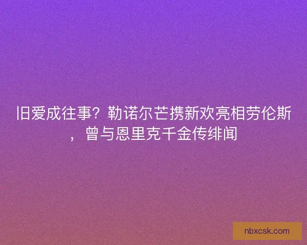 旧爱成往事？勒诺尔芒携新欢亮相劳伦斯，曾与恩里克千金传绯闻