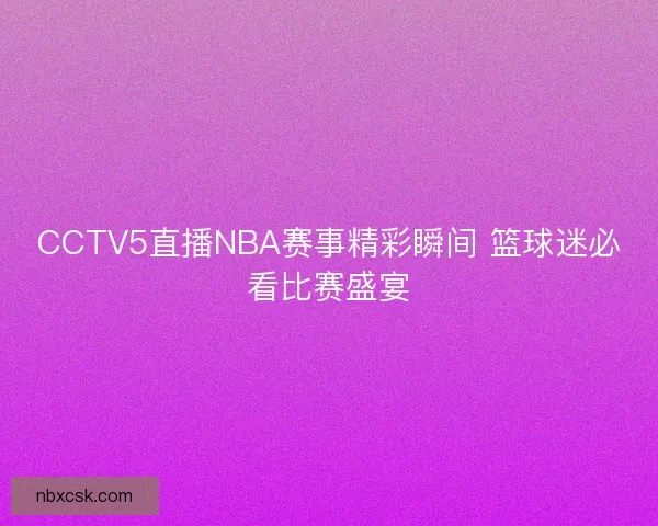 CCTV5直播NBA赛事精彩瞬间 篮球迷必看比赛盛宴 CCTV5直播NBA赛事精彩瞬间 篮球迷必看比赛盛宴