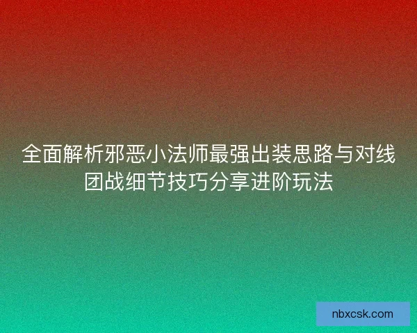 全面解析邪恶小法师最强出装思路与对线团战细节技巧分享进阶玩法