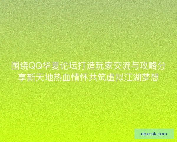 围绕QQ华夏论坛打造玩家交流与攻略分享新天地热血情怀共筑虚拟江湖梦想
