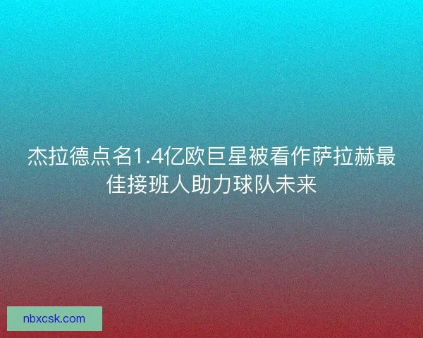 杰拉德点名1.4亿欧巨星被看作萨拉赫最佳接班人助力球队未来 杰拉德点名1.4亿欧巨星被看作萨拉赫最佳接班人助力球队未来