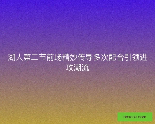 湖人第二节前场精妙传导多次配合引领进攻潮流 湖人第二节前场精妙传导多次配合引领进攻潮流