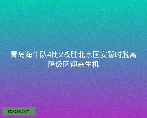 青岛海牛队4比2战胜北京国安暂时脱离降级区迎来生机