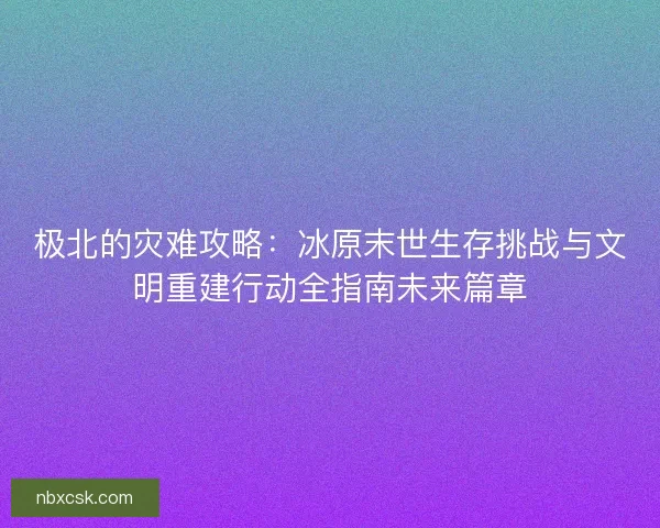 极北的灾难攻略：冰原末世生存挑战与文明重建行动全指南未来篇章