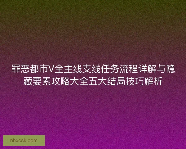 罪恶都市V全主线支线任务流程详解与隐藏要素攻略大全五大结局技巧解析