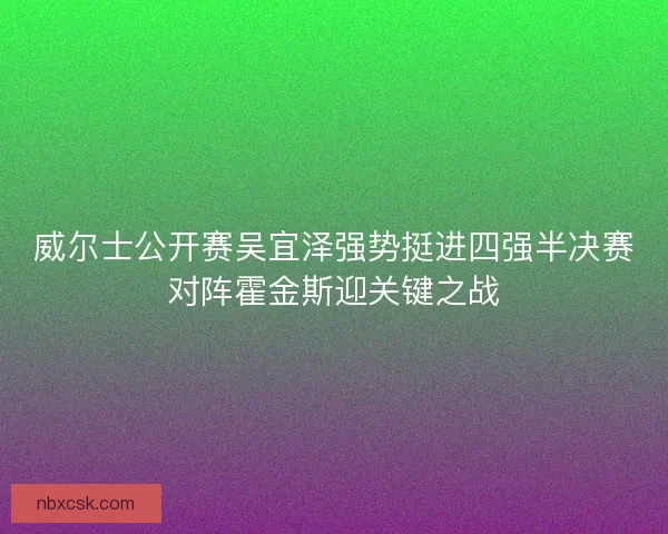威尔士公开赛吴宜泽强势挺进四强半决赛对阵霍金斯迎关键之战