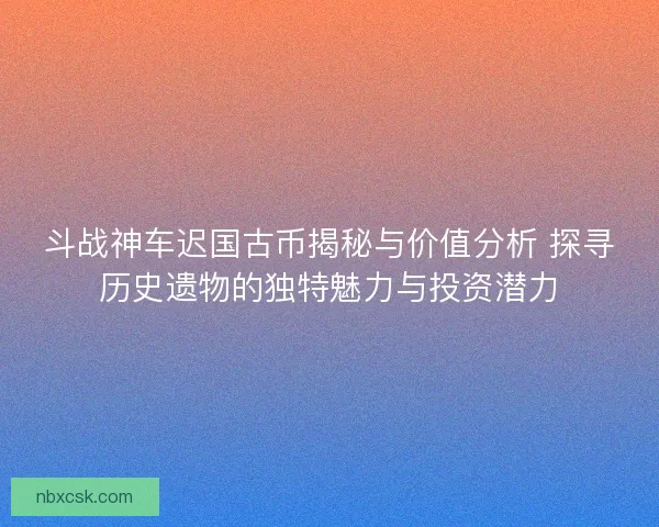 斗战神车迟国古币揭秘与价值分析 探寻历史遗物的独特魅力与投资潜力 斗战神车迟国古币揭秘与价值分析 探寻历史遗物的独特魅力与投资潜力