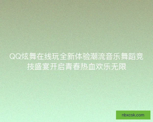 QQ炫舞在线玩全新体验潮流音乐舞蹈竞技盛宴开启青春热血欢乐无限