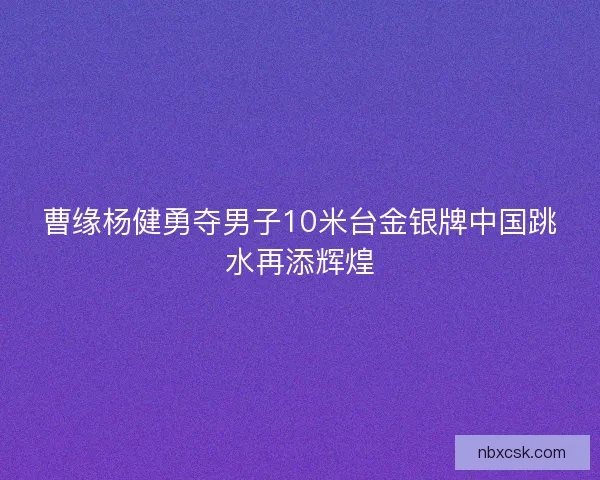 曹缘杨健勇夺男子10米台金银牌中国跳水再添辉煌