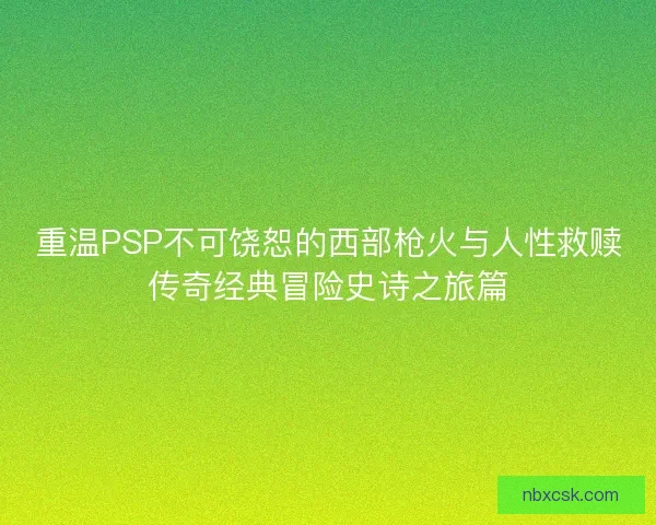 重温PSP不可饶恕的西部枪火与人性救赎传奇经典冒险史诗之旅篇