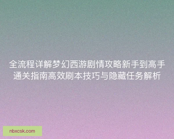 全流程详解梦幻西游剧情攻略新手到高手通关指南高效刷本技巧与隐藏任务解析