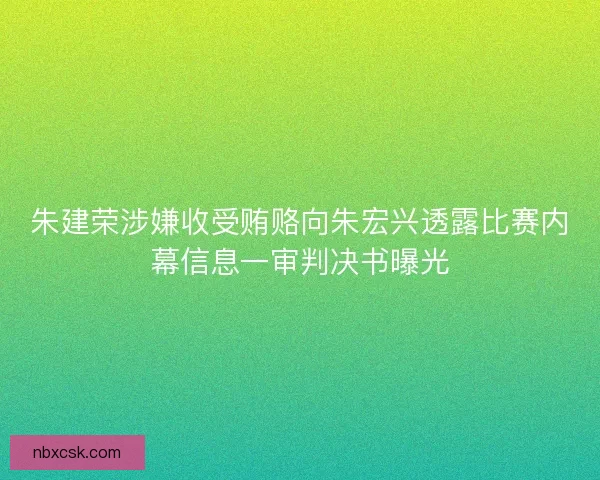 朱建荣涉嫌收受贿赂向朱宏兴透露比赛内幕信息一审判决书曝光 朱建荣涉嫌收受贿赂向朱宏兴透露比赛内幕信息一审判决书曝光