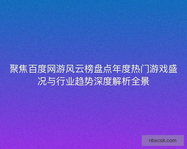 聚焦百度网游风云榜盘点年度热门游戏盛况与行业趋势深度解析全景 聚焦百度网游风云榜盘点年度热门游戏盛况与行业趋势深度解析全景