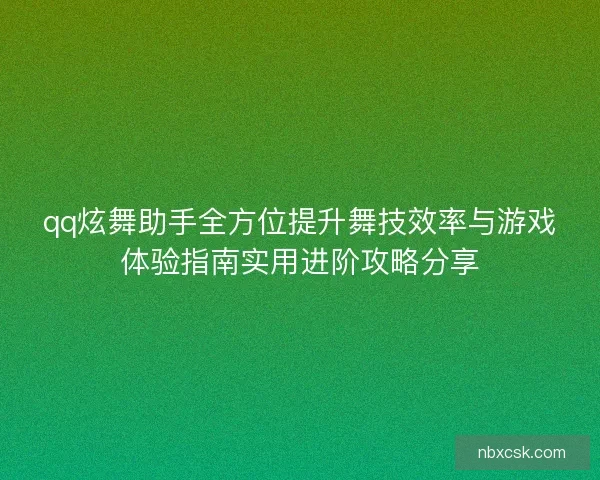 qq炫舞助手全方位提升舞技效率与游戏体验指南实用进阶攻略分享 qq炫舞助手全方位提升舞技效率与游戏体验指南实用进阶攻略分享