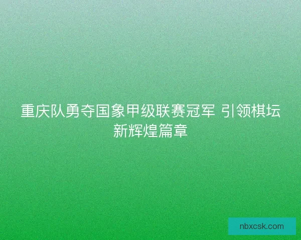 重庆队勇夺国象甲级联赛冠军 引领棋坛新辉煌篇章 重庆队勇夺国象甲级联赛冠军 引领棋坛新辉煌篇章