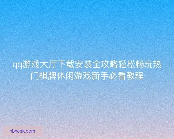 qq游戏大厅下载安装全攻略轻松畅玩热门棋牌休闲游戏新手必看教程