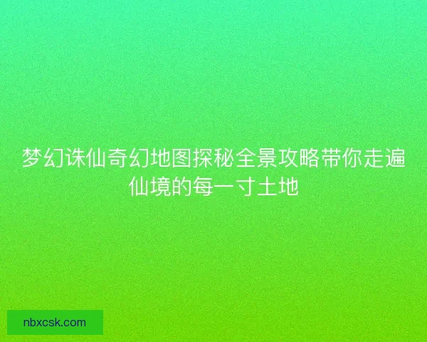 梦幻诛仙奇幻地图探秘全景攻略带你走遍仙境的每一寸土地