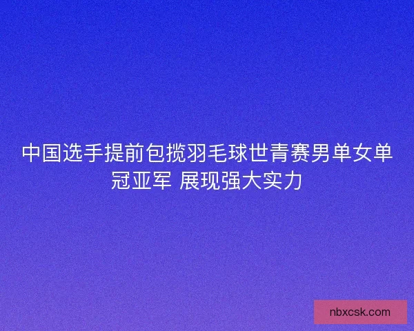 中国选手提前包揽羽毛球世青赛男单女单冠亚军 展现强大实力 中国选手提前包揽羽毛球世青赛男单女单冠亚军 展现强大实力