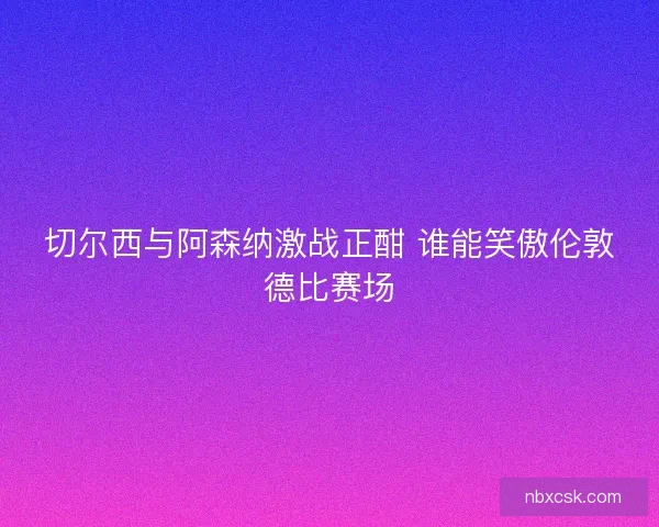 切尔西与阿森纳激战正酣 谁能笑傲伦敦德比赛场 切尔西与阿森纳激战正酣 谁能笑傲伦敦德比赛场