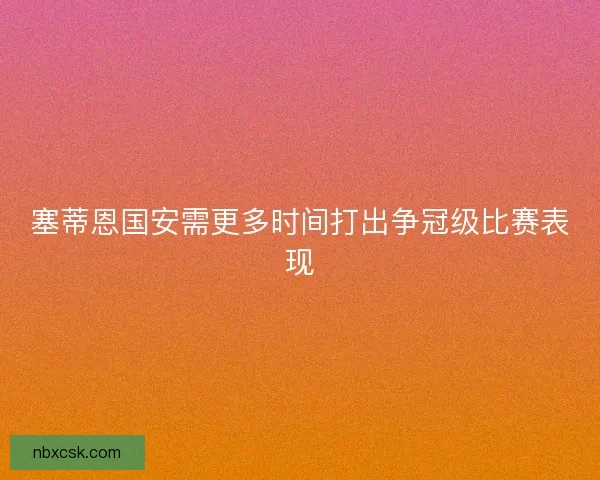 塞蒂恩国安需更多时间打出争冠级比赛表现
